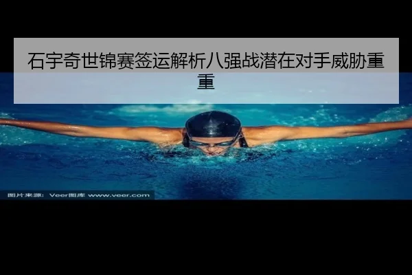 石宇奇世锦赛签运解析八强战潜在对手威胁重重