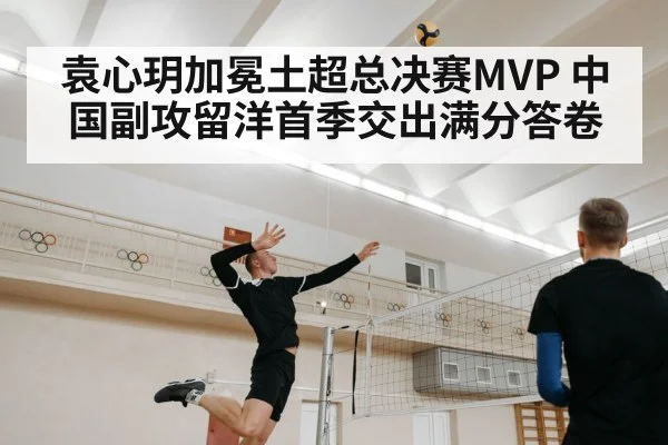 袁心玥加冕土超总决赛MVP 中国副攻留洋首季交出满分答卷