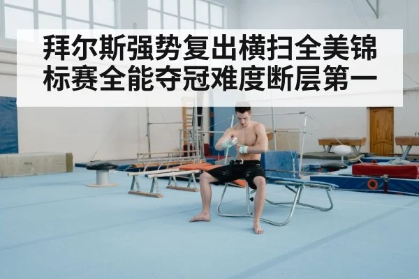 拜尔斯强势复出横扫全美锦标赛全能夺冠难度断层第一