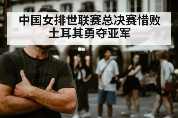 中国女排世联赛总决赛惜败土耳其勇夺亚军