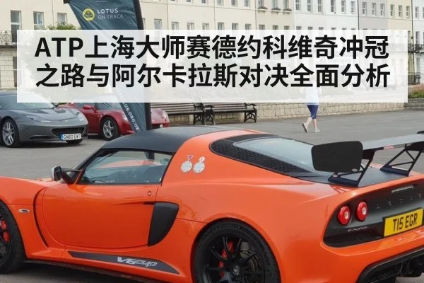 ATP上海大师赛德约科维奇冲冠之路与阿尔卡拉斯对决全面分析